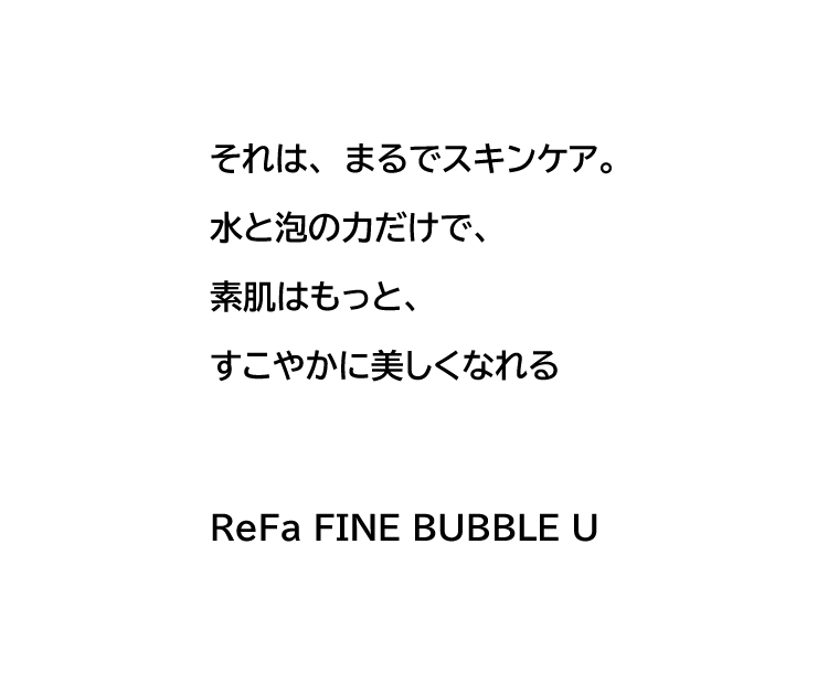 それは、まるでスキンケア。水と泡の力だけで、素肌はもっと、すこやかに美しくなれる