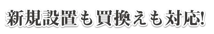 新規設置も買換えも対応！