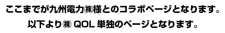 ここまでが九州電力㈱様とのコラボページとなります。以下より㈱QOL単独のページとなります。