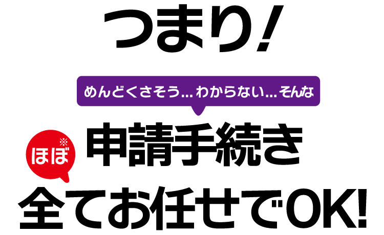 申請手続きはほぼ全てお任せでOK！